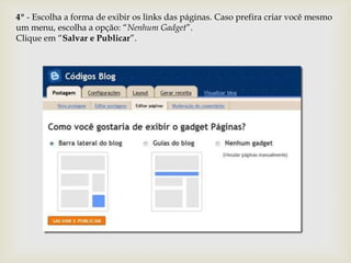 4º - Escolha a forma de exibir os links das páginas. Caso prefira criar você mesmo
um menu, escolha a opção: “Nenhum Gadget”.
Clique em “Salvar e Publicar”.
 