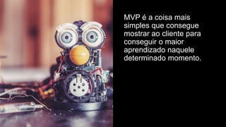 Para que fazer um MVP?
•  Obter feedback
•  Descobrir se alguém quer o que você está
produzindo
•  Testar as vendas
•  Testar e provar a tração
 