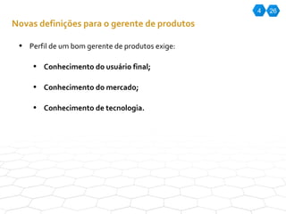 4 26 Novas definições para o gerente de produtos Perfil de um bom gerente de produtos exige: Conhecimento do usuário final; Conhecimento do mercado; Conhecimento de tecnologia. 