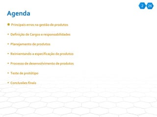 Principais erros na gestão de produtos Definição de Cargos e responsabilidades Planejamento de produtos Reinventando a especificação de produtos Processo de desenvolvimento de produtos Teste de protótipo Conclusões finais 2 26 Agenda 