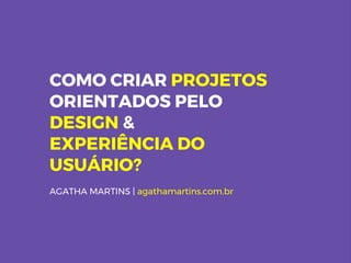 COMO CRIAR PROJETOS
ORIENTADOS PELO
DESIGN &
EXPERIÊNCIA DO
USUÁRIO?
AGATHA MARTINS | agathamartins.com.br
 