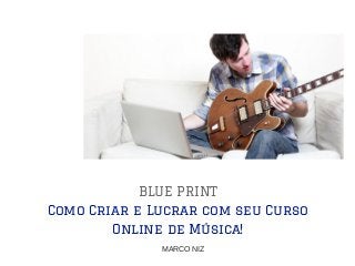 BLUE PRINT
Como Criar e Lucrar com seu Curso
Online de Música!
MARCO NIZ
 