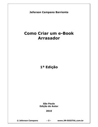 © Jeferson Campano - 3 - www.JM-DIGITAL.com.br
Jeferson Campano Barriento
Como Criar um e-Book
Arrasador
1ª Edição
São Paulo
Edição do Autor
2010
 