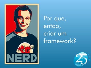Por que,
então,
criar um
framework?
 
