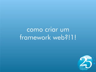 como criar um
framework web?!1!
 