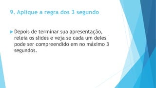 9. Aplique a regra dos 3 segundo
 Depois de terminar sua apresentação,
releia os slides e veja se cada um deles
pode ser compreendido em no máximo 3
segundos.
 
