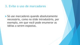 3. Evite o uso de marcadores
 Só use marcadores quando absolutamente
necessário, como no slide introdutório, por
exemplo, em que você pode enumerar as
idéias a serem expostas.
 