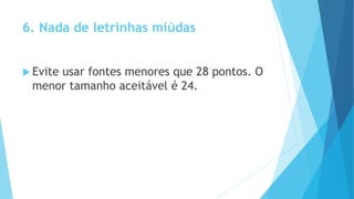 6. Nada de letrinhas miúdas
 Evite usar fontes menores que 28 pontos. O
menor tamanho aceitável é 24.
 