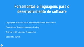 Ferramentas e linguagens para o
desenvolvimento de software
Linguagens mais utilizadas no desenvolvimento de firmware
Ferramentas de versionamento e backup
Android x iOS - custos e ferramentas
Backend e nuvem
 