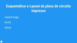 Esquemático e Layout da placa de circuito
impresso
Cadsoft Eagle
KiCAD
Altium
 