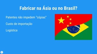 Fabricar na Ásia ou no Brasil?
Patentes não impedem “cópias”
Custo de importação
Logística
 