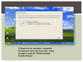 2º-Depois de ter instalado o programa.
Vai aparecer uma tela como esta , basta
carregar a onde diz “Windows Setup
Transfer Wizard”.
 