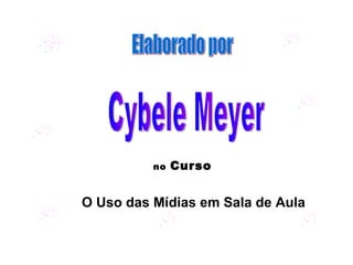 Elaborado por Cybele Meyer no  Curso O Uso das Mídias em Sala de Aula 