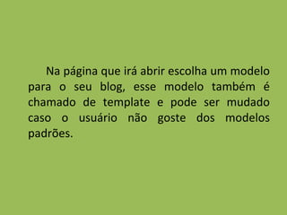 Na página que irá abrir escolha um modelo para o seu blog, esse modelo também é chamado de template e pode ser mudado caso o usuário não goste dos modelos padrões. 