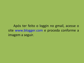 Após ter feito o loggin no gmail, acesse o site  www.blogger.com  e proceda conforme a imagem a seguir. 