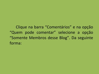 Clique na barra “Comentários” e na opção “Quem pode comentar” selecione a opção “Somente Membros desse Blog”. Da seguinte forma: 