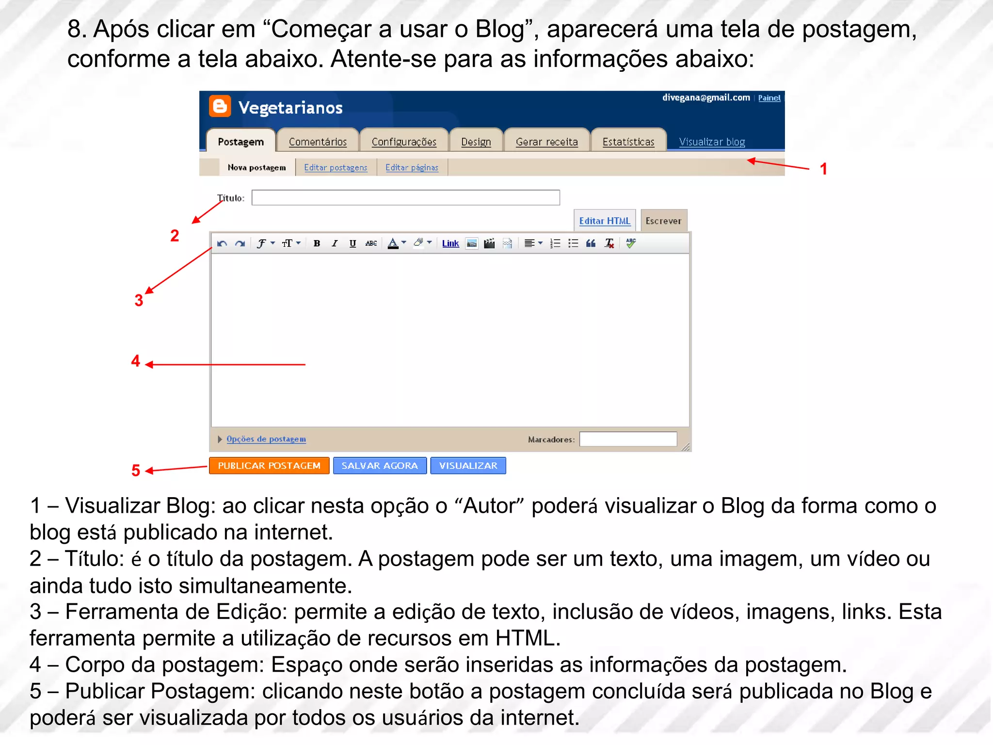 8. Após clicar em “Começar a usar o Blog”, aparecerá uma tela de postagem, conforme a tela abaixo. Atente-se para as informações abaixo:123451 – Visualizar Blog: ao clicar nesta opção o “Autor” poderá visualizar o Blog da forma como o blog está publicado na internet. 2 – Título: é o título da postagem. A postagem pode ser um texto, uma imagem, um vídeo ou ainda tudo isto simultaneamente. 3 – Ferramenta de Edição: permite a edição de texto, inclusão de vídeos, imagens, links. Esta ferramenta permite a utilização de recursos em HTML. 4 – Corpo da postagem: Espaço onde serão inseridas as informações da postagem.5 – Publicar Postagem: clicando neste botão a postagem concluída será publicada no Blog e poderá ser visualizada por todos os usuários da internet. 