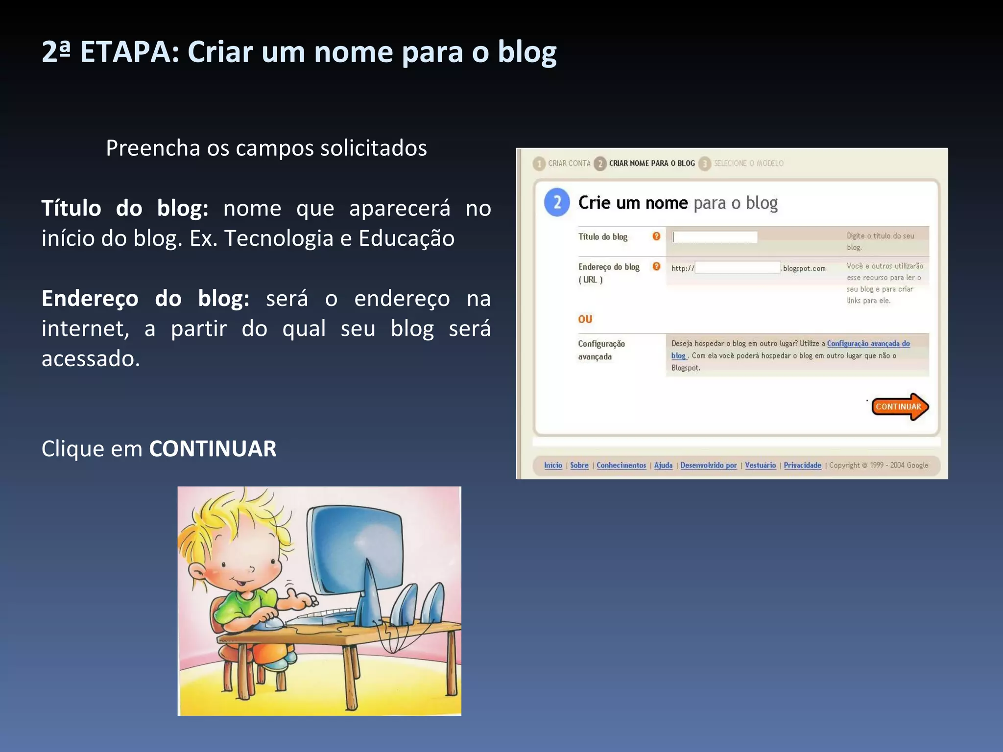 2ª ETAPA: Criar um nome para o blog Preencha os campos solicitados Título do blog:  nome que aparecerá no início do blog. Ex. Tecnologia e Educação Endereço do blog:  será o endereço na internet, a partir do qual seu blog será acessado. Clique em  CONTINUAR 