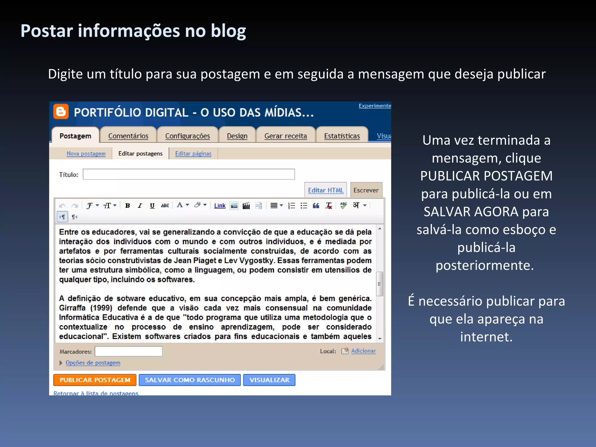 Postar informações no blog Digite um título para sua postagem e em seguida a mensagem que deseja publicar Uma vez terminada a mensagem, clique PUBLICAR POSTAGEM para publicá-la ou em SALVAR AGORA para salvá-la como esboço e publicá-la posteriormente.  É necessário publicar para que ela apareça na internet. 