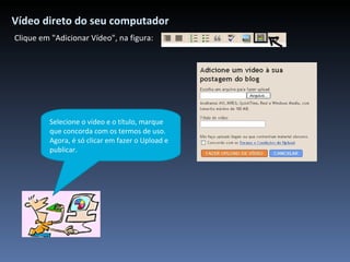Vídeo direto do seu computador Clique em "Adicionar Vídeo", na figura:   Selecione o vídeo e o título, marque que concorda com os termos de uso. Agora, é só clicar em fazer o Upload e publicar. 