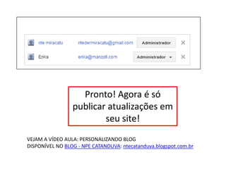 Pronto! Agora é só
publicar atualizações em
seu site!
VEJAM A VÍDEO AULA: PERSONALIZANDO BLOG
DISPONÍVEL NO BLOG - NPE CATANDUVA: ntecatanduva.blogspot.com.br
 