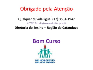 Obrigado pela Atenção
Qualquer dúvida ligue: (17) 3531-1947
( PCNP Tecnologia Alexandre Borgonovi)
Diretoria de Ensino – Região de Catanduva
Bom Curso
 