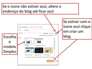 Se estiver com o
ícone azul clique
em criar um
blog.
Se o ícone não estiver azul, altere o
endereço do blog até ficar azul
Escolha
o
modelo
Simples
 
