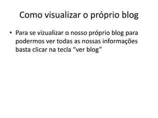 Como visualizar o próprio blog
• Para se vizualizar o nosso próprio blog para
  podermos ver todas as nossas informações
  basta clicar na tecla “ver blog”
 