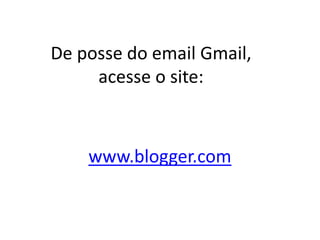 www.blogger.com
De posse do email Gmail,
acesse o site:
 