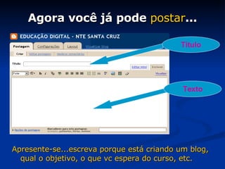 Agora você já pode  postar ... Apresente-se...escreva porque está criando um blog, qual o objetivo, o que vc espera do curso, etc. Título Texto 