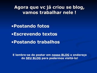 Agora que vc já criou se blog, vamos trabalhar nele ! Postando fotos Escrevendo textos Postando trabalhos E lembre-se de postar em  nosso BLOG  o endereço do  SEU BLOG  para podermos visitá-lo! 