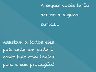 Assistam a todos eles
pois cada um poderá
contribuir com ideias
para a sua produção.!
A seguir vocês terão
acesso a alguns
curtas…
 