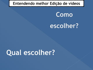 Entendendo melhor Edição de vídeos
Como
escolher?
Qual escolher?
 
