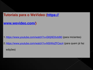 Tutoriais para o WeVideo (https://
www.wevideo.com/)
1.https://www.youtube.com/watch?v=GKjND3vbI90 (para iniciantes)
2.https://www.youtube.com/watch?v=NSiWsZFCec4 (para quem já faz
edições)
 