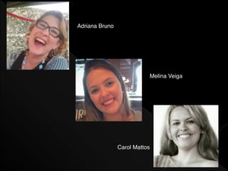 Adriana Bruno
Melina Veiga
Carol Mattos
 