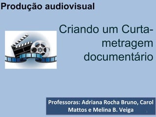 Produção audiovisual
Professoras: Adriana Rocha Bruno, Carol
Mattos e Melina B. Veiga 1
Criando um Curta-
metragem
documentário
 