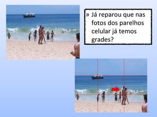 10
» Já reparou que nas
fotos dos parelhos
celular já temos
grades?
 