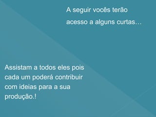 Assistam a todos eles pois
cada um poderá contribuir
com ideias para a sua
produção.!
A seguir vocês terão
acesso a alguns curtas…
 