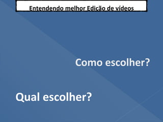 Entendendo melhor Edição de vídeos
Como escolher?
Qual escolher?
 