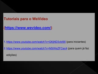 Tutoriais para o WeVideo
(https://www.wevideo.com/)
1.https://www.youtube.com/watch?v=GKjND3vbI90 (para iniciantes)
2.https://www.youtube.com/watch?v=NSiWsZFCec4 (para quem já faz
edições)
 