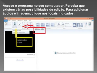 Acesse o programa no seu computador. Perceba que
existem várias possibilidades de edição. Para adicionar
áudios e imagens, clique nos locais indicados.
 
