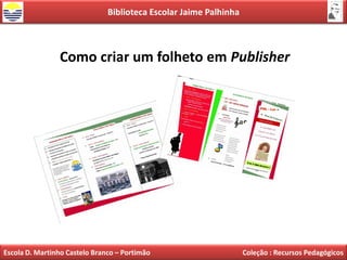 Biblioteca Escolar Jaime Palhinha



                Como criar um folheto em Publisher




Escola D. Martinho Castelo Branco – Portimão                       Coleção : Recursos Pedagógicos
 