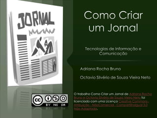 O trabalho Como Criar um Jornal de Adriana Rocha
Bruno e Octavio Silvério de Souza Vieira Neto foi
licenciado com uma Licença Creative Commons -
Atribuição - NãoComercial - CompartilhaIgual 3.0
Não Adaptada.
 