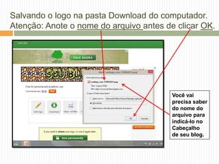 Salvando o logo na pasta Download do computador.
Atenção: Anote o nome do arquivo antes de clicar OK.
Você vai
precisa saber
do nome do
arquivo para
indicá-lo no
Cabeçalho
de seu blog.
 