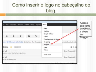 Como inserir o logo no cabeçalho do
blog.
Acesse
sua conta
do GMAIL
e clique
em
Blogger.
 