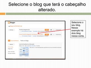 Selecione o
seu blog.
Nesse
exemplo há
dois blog
nessa conta.
Selecione o blog que terá o cabeçalho
alterado.
 
