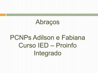 Abraços
PCNPs Adilson e Fabiana
Curso IED – Proinfo
Integrado
 
