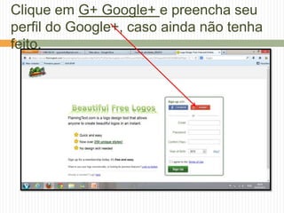 Clique em G+ Google+ e preencha seu
perfil do Google+, caso ainda não tenha
feito.
 