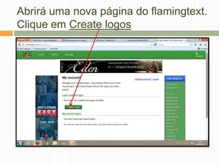 Abrirá uma nova página do flamingtext.
Clique em Create logos
 