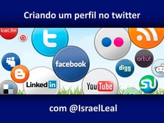 Criando um perfil no twitter




      com @IsraelLeal
 